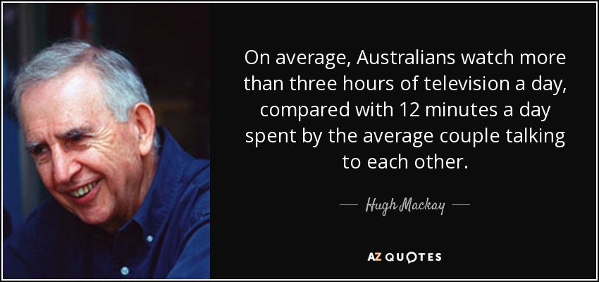 On average, Australians watch more than three hours of television a day, compared with 12 minutes a day spent by the average couple talking to each other. - Hugh Mackay