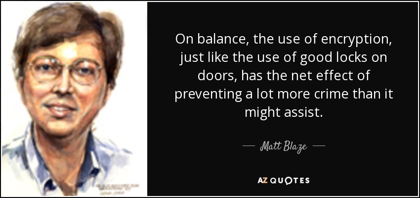 On balance, the use of encryption, just like the use of good locks on doors, has the net effect of preventing a lot more crime than it might assist. - Matt Blaze
