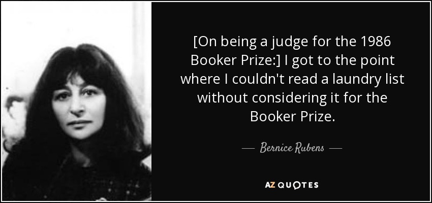 [On being a judge for the 1986 Booker Prize:] I got to the point where I couldn't read a laundry list without considering it for the Booker Prize. - Bernice Rubens