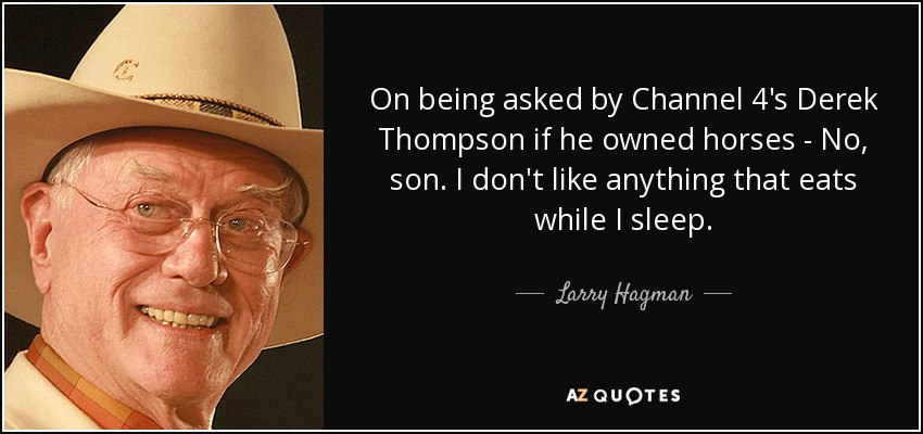 On being asked by Channel 4's Derek Thompson if he owned horses - No, son. I don't like anything that eats while I sleep. - Larry Hagman