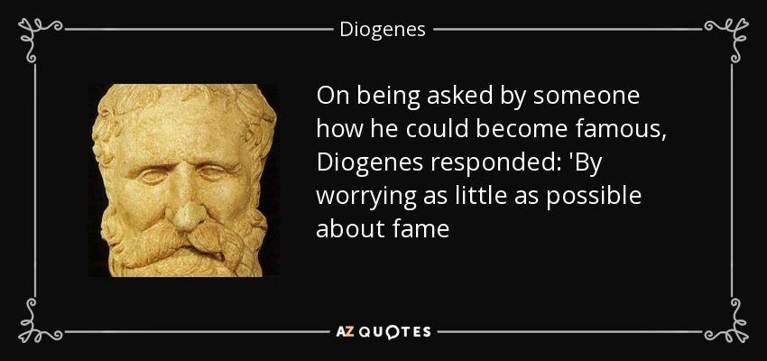 On being asked by someone how he could become famous, Diogenes responded: 'By worrying as little as possible about fame - Diogenes