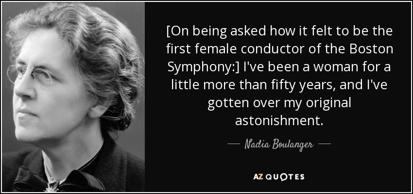 [On being asked how it felt to be the first female conductor of the Boston Symphony:] I've been a woman for a little more than fifty years, and I've gotten over my original astonishment. - Nadia Boulanger