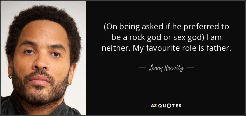 (On being asked if he preferred to be a rock god or sex god) I am neither. My favourite role is father. - Lenny Kravitz