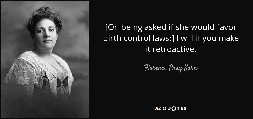 [On being asked if she would favor birth control laws:] I will if you make it retroactive. - Florence Prag Kahn