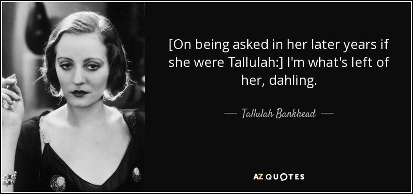 [On being asked in her later years if she were Tallulah:] I'm what's left of her, dahling. - Tallulah Bankhead