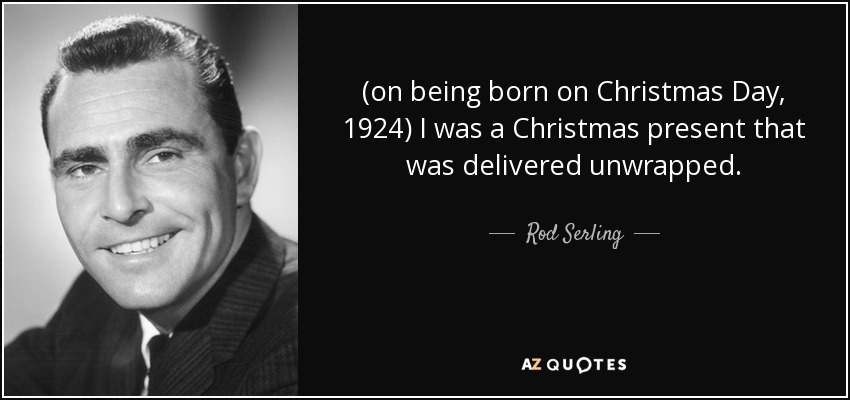 (on being born on Christmas Day, 1924) I was a Christmas present that was delivered unwrapped. - Rod Serling