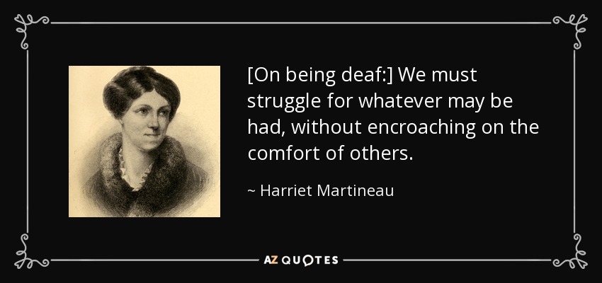 [On being deaf:] We must struggle for whatever may be had, without encroaching on the comfort of others. - Harriet Martineau