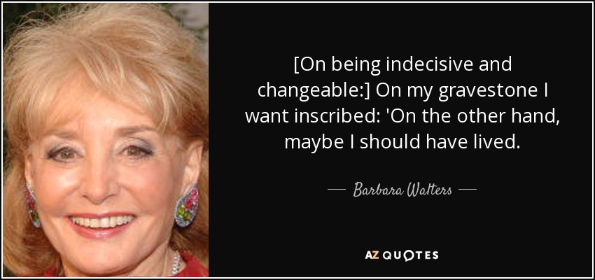 [On being indecisive and changeable:] On my gravestone I want inscribed: 'On the other hand, maybe I should have lived. - Barbara Walters