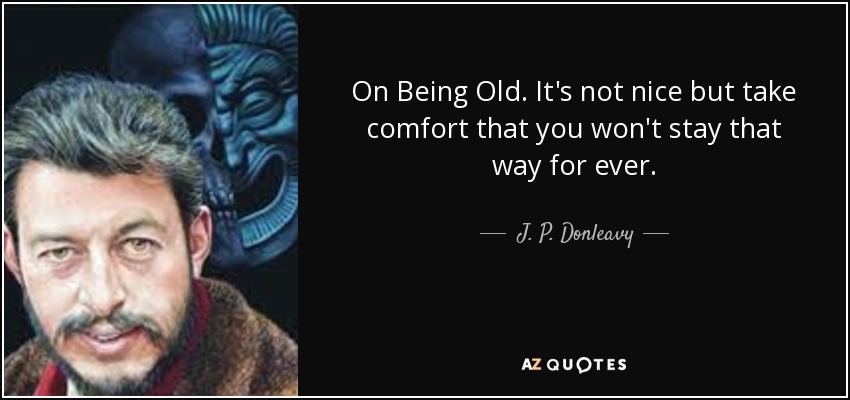 On Being Old. It's not nice but take comfort that you won't stay that way for ever. - J. P. Donleavy