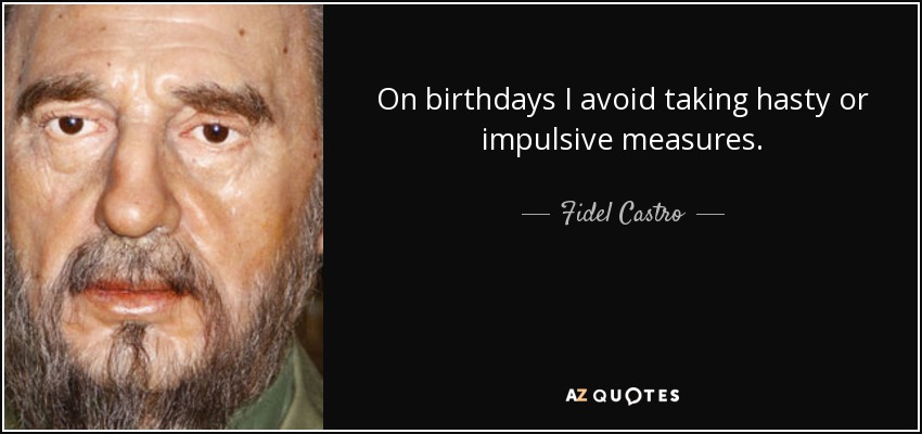 On birthdays I avoid taking hasty or impulsive measures. - Fidel Castro