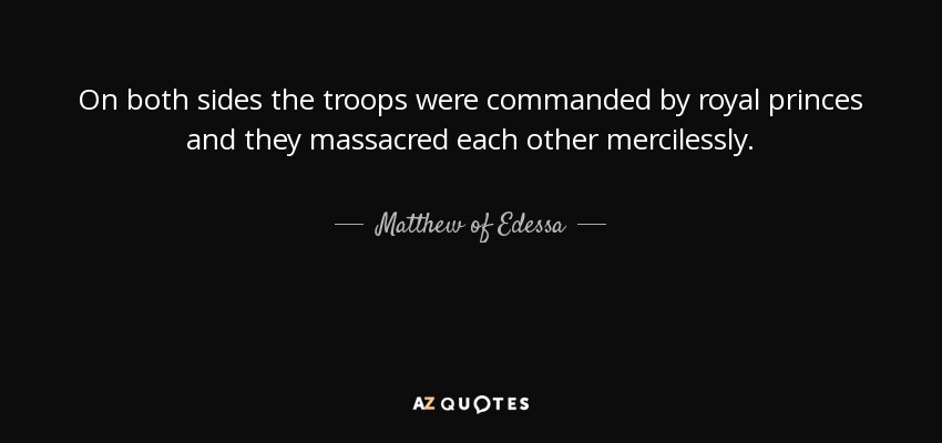 On both sides the troops were commanded by royal princes and they massacred each other mercilessly. - Matthew of Edessa