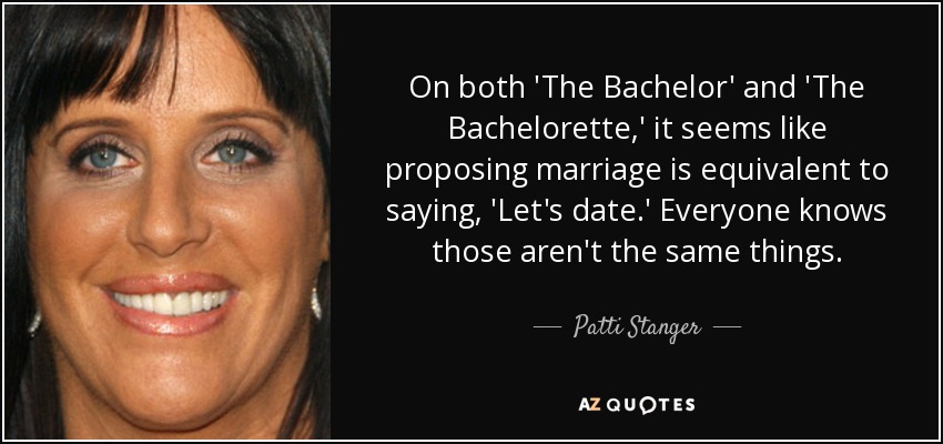 On both 'The Bachelor' and 'The Bachelorette,' it seems like proposing marriage is equivalent to saying, 'Let's date.' Everyone knows those aren't the same things. - Patti Stanger