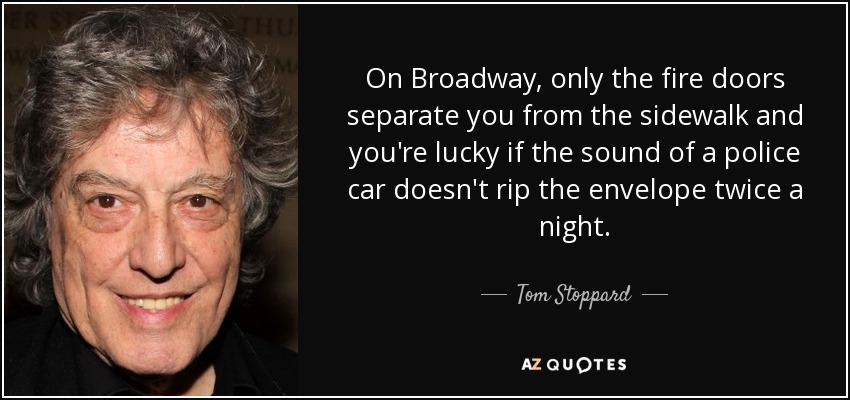 On Broadway, only the fire doors separate you from the sidewalk and you're lucky if the sound of a police car doesn't rip the envelope twice a night. - Tom Stoppard