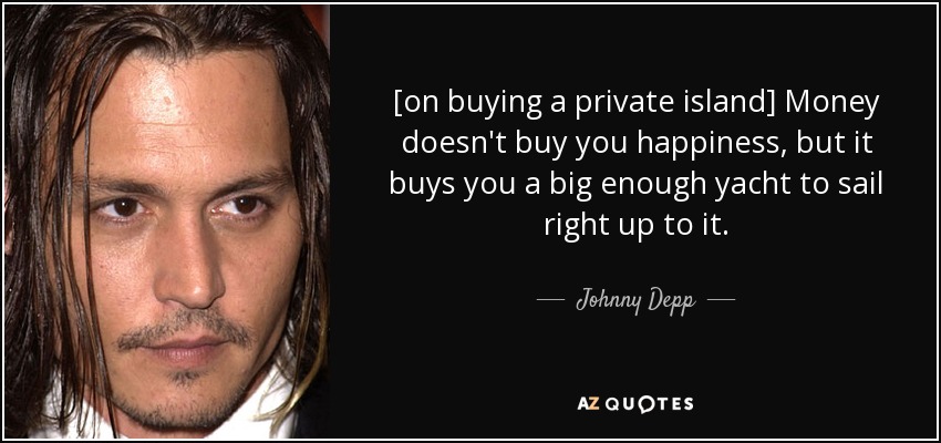 [on buying a private island] Money doesn't buy you happiness, but it buys you a big enough yacht to sail right up to it. - Johnny Depp