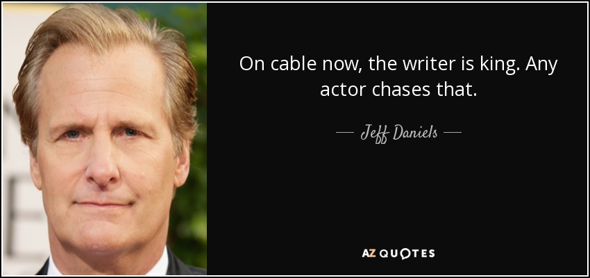 On cable now, the writer is king. Any actor chases that. - Jeff Daniels