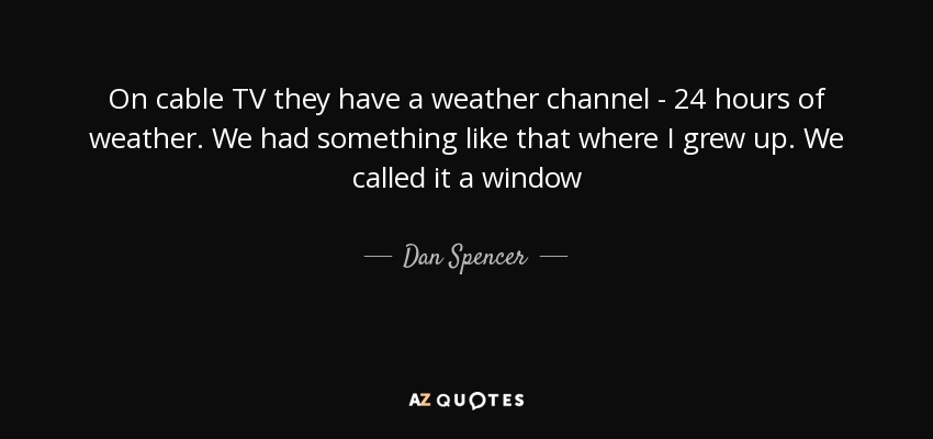 On cable TV they have a weather channel - 24 hours of weather. We had something like that where I grew up. We called it a window - Dan Spencer