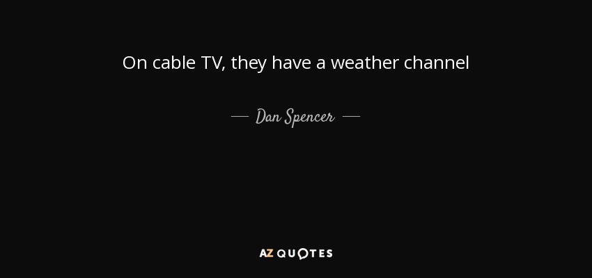 On cable TV, they have a weather channel - Dan Spencer