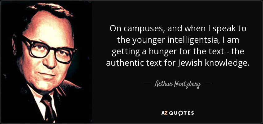 On campuses, and when I speak to the younger intelligentsia, I am getting a hunger for the text - the authentic text for Jewish knowledge. - Arthur Hertzberg