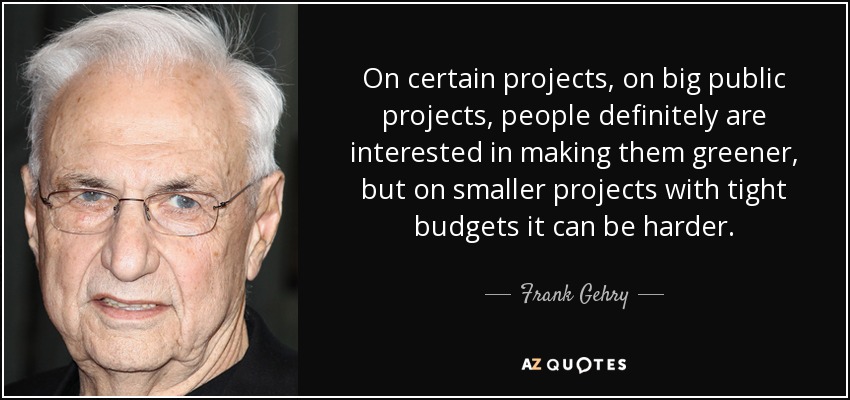 On certain projects, on big public projects, people definitely are interested in making them greener, but on smaller projects with tight budgets it can be harder. - Frank Gehry