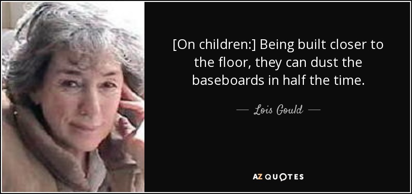 [On children:] Being built closer to the floor, they can dust the baseboards in half the time. - Lois Gould