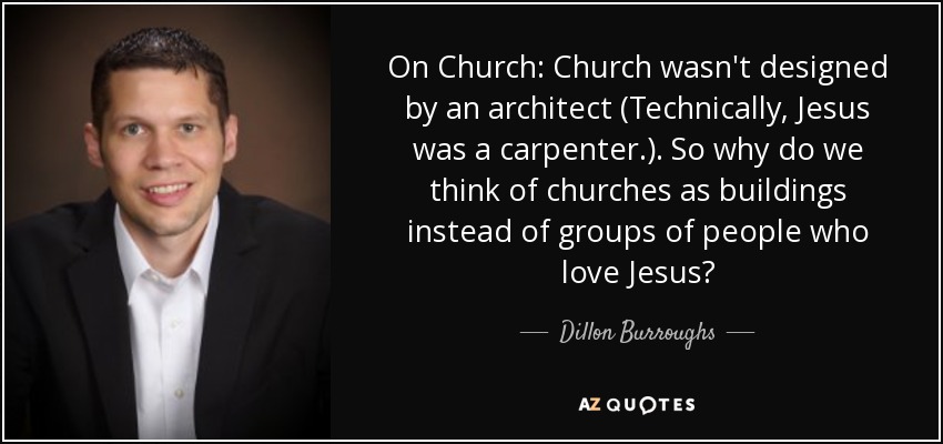 On Church: Church wasn't designed by an architect (Technically, Jesus was a carpenter.). So why do we think of churches as buildings instead of groups of people who love Jesus? - Dillon Burroughs