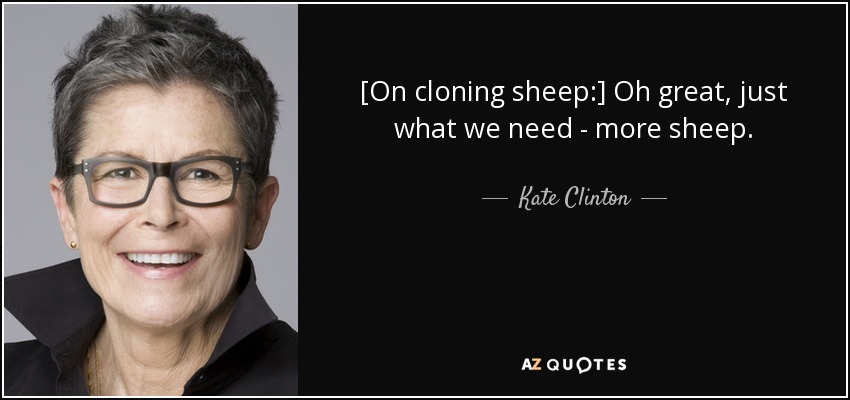 [On cloning sheep:] Oh great, just what we need - more sheep. - Kate Clinton
