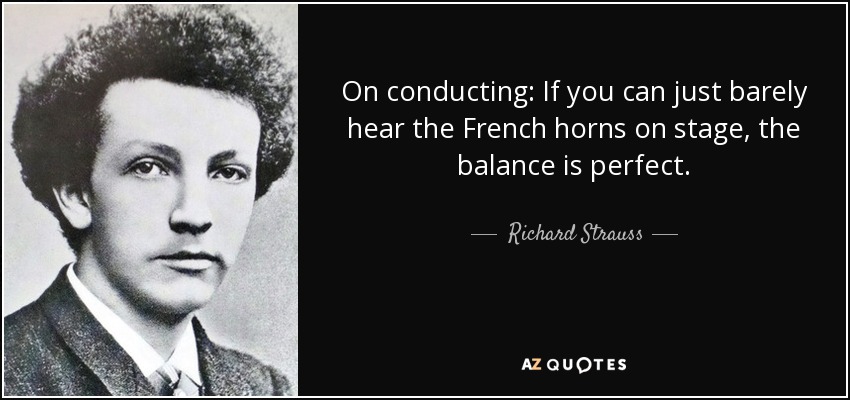 On conducting: If you can just barely hear the French horns on stage, the balance is perfect. - Richard Strauss