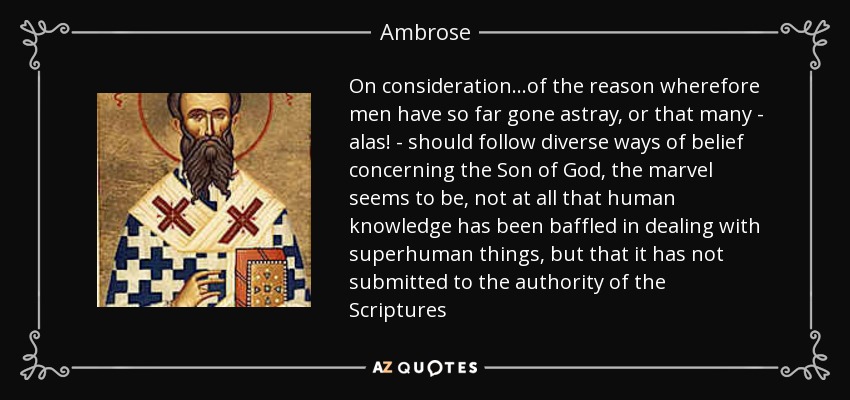 On consideration.. .of the reason wherefore men have so far gone astray, or that many - alas! - should follow diverse ways of belief concerning the Son of God, the marvel seems to be, not at all that human knowledge has been baffled in dealing with superhuman things, but that it has not submitted to the authority of the Scriptures - Ambrose