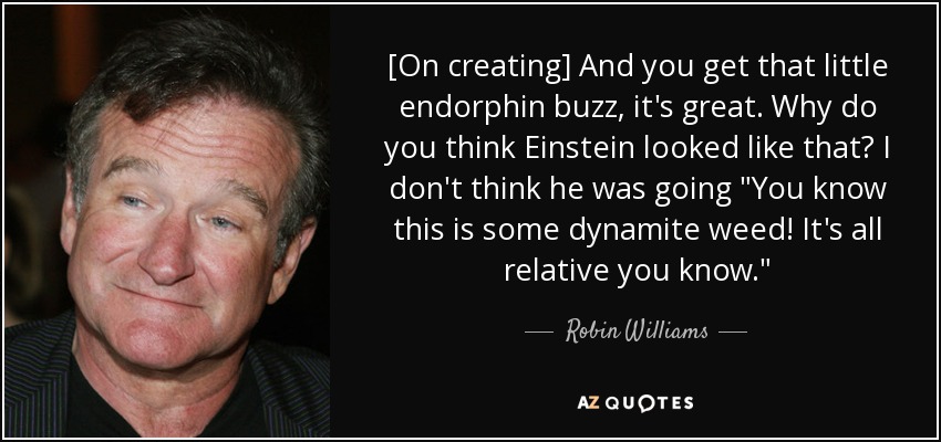 [On creating] And you get that little endorphin buzz, it's great. Why do you think Einstein looked like that? I don't think he was going 