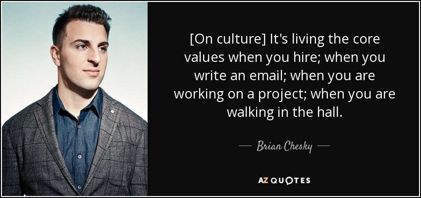 [On culture] It's living the core values when you hire; when you write an email; when you are working on a project; when you are walking in the hall. - Brian Chesky