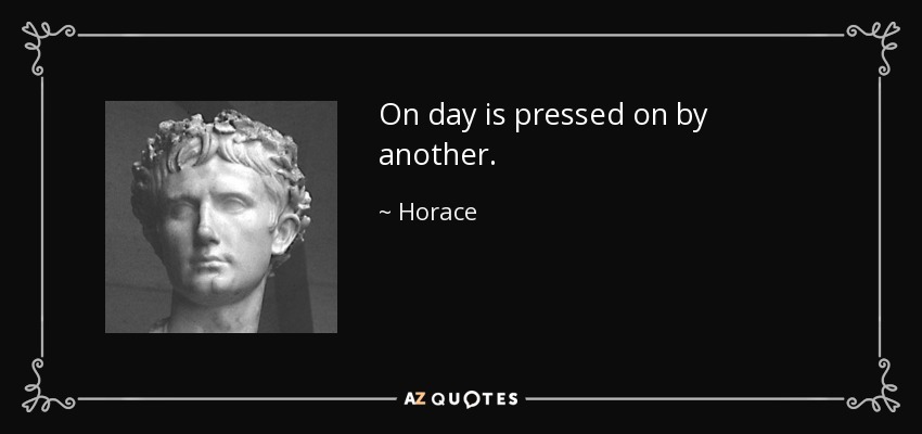 On day is pressed on by another. - Horace