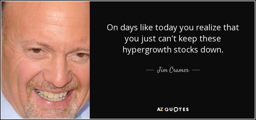 On days like today you realize that you just can't keep these hypergrowth stocks down. - Jim Cramer