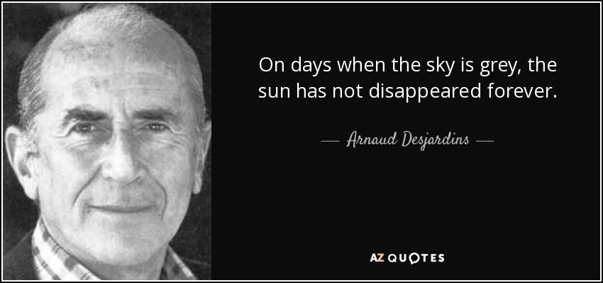 On days when the sky is grey, the sun has not disappeared forever. - Arnaud Desjardins