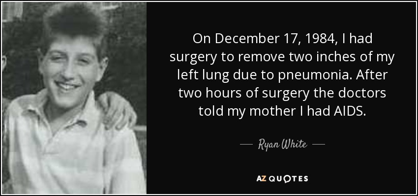 On December 17, 1984, I had surgery to remove two inches of my left lung due to pneumonia. After two hours of surgery the doctors told my mother I had AIDS. - Ryan White