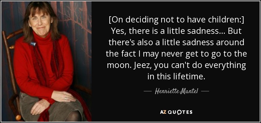 [On deciding not to have children:] Yes, there is a little sadness ... But there's also a little sadness around the fact I may never get to go to the moon. Jeez, you can't do everything in this lifetime. - Henriette Mantel