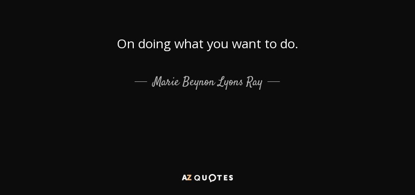 On doing what you want to do. - Marie Beynon Lyons Ray