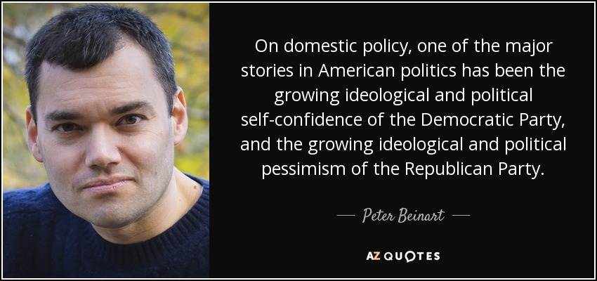 On domestic policy, one of the major stories in American politics has been the growing ideological and political self-confidence of the Democratic Party, and the growing ideological and political pessimism of the Republican Party. - Peter Beinart