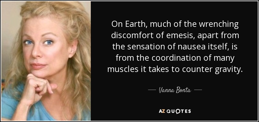 On Earth, much of the wrenching discomfort of emesis, apart from the sensation of nausea itself, is from the coordination of many muscles it takes to counter gravity. - Vanna Bonta