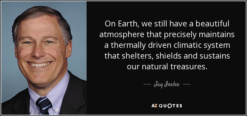 On Earth, we still have a beautiful atmosphere that precisely maintains a thermally driven climatic system that shelters, shields and sustains our natural treasures. - Jay Inslee