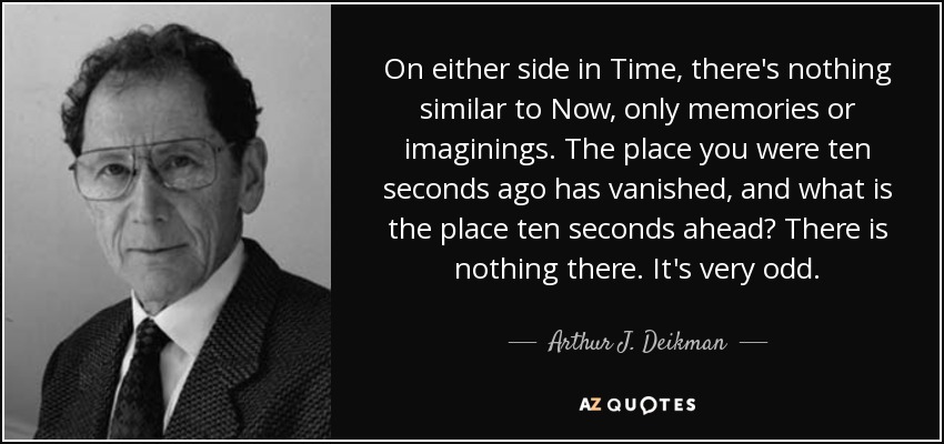 On either side in Time, there's nothing similar to Now, only memories or imaginings . The place you were ten seconds ago has vanished, and what is the place ten seconds ahead? There is nothing there. It's very odd. - Arthur J. Deikman