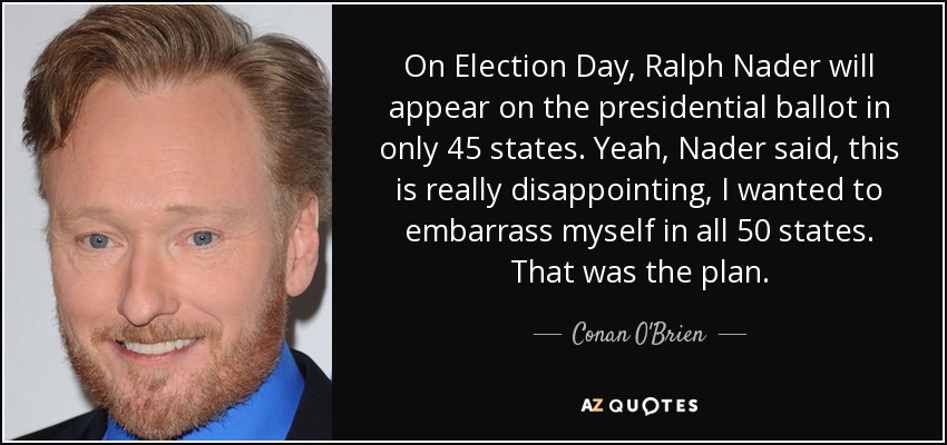 On Election Day, Ralph Nader will appear on the presidential ballot in only 45 states. Yeah, Nader said, this is really disappointing, I wanted to embarrass myself in all 50 states. That was the plan. - Conan O'Brien