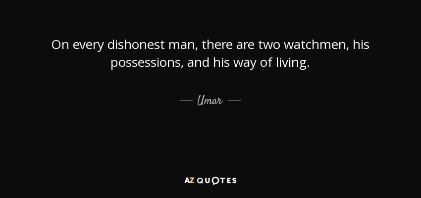 On every dishonest man, there are two watchmen, his possessions, and his way of living. - Umar