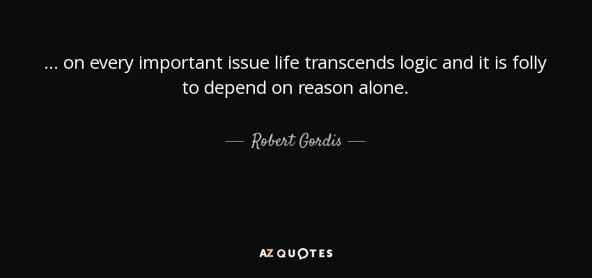 ... on every important issue life transcends logic and it is folly to depend on reason alone. - Robert Gordis