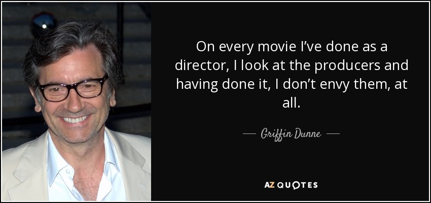 On every movie I’ve done as a director, I look at the producers and having done it, I don’t envy them, at all. - Griffin Dunne