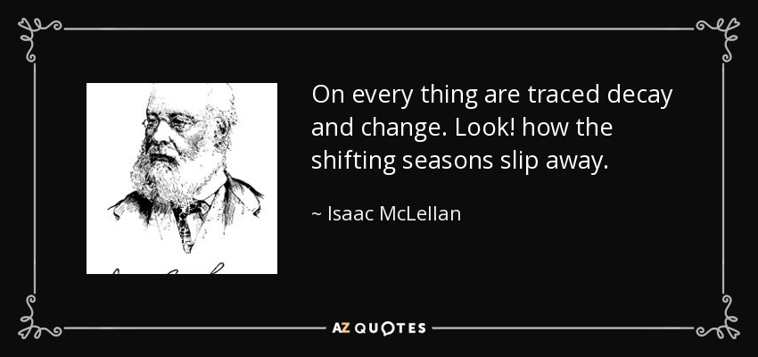 On every thing are traced decay and change. Look! how the shifting seasons slip away. - Isaac McLellan