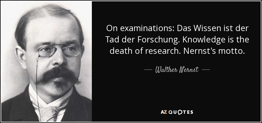 On examinations: Das Wissen ist der Tad der Forschung. Knowledge is the death of research. Nernst's motto. - Walther Nernst