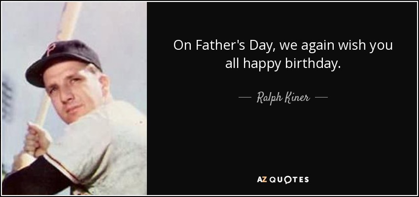 On Father's Day, we again wish you all happy birthday. - Ralph Kiner