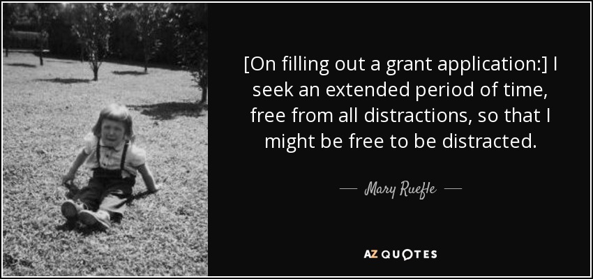 [On filling out a grant application:] I seek an extended period of time, free from all distractions, so that I might be free to be distracted. - Mary Ruefle