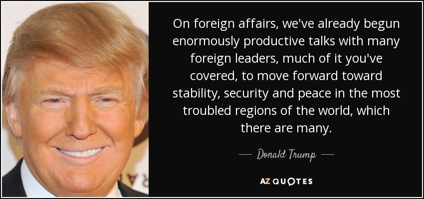 On foreign affairs, we've already begun enormously productive talks with many foreign leaders, much of it you've covered, to move forward toward stability, security and peace in the most troubled regions of the world, which there are many. - Donald Trump