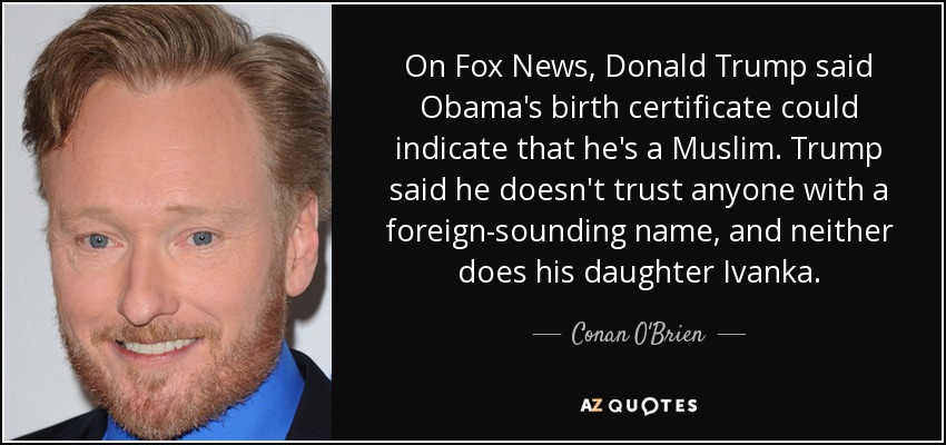 On Fox News, Donald Trump said Obama's birth certificate could indicate that he's a Muslim. Trump said he doesn't trust anyone with a foreign-sounding name, and neither does his daughter Ivanka. - Conan O'Brien